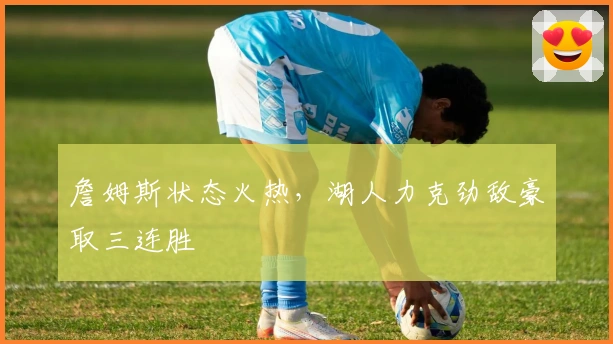 詹姆斯状态火热,湖人力克劲敌豪取三连胜