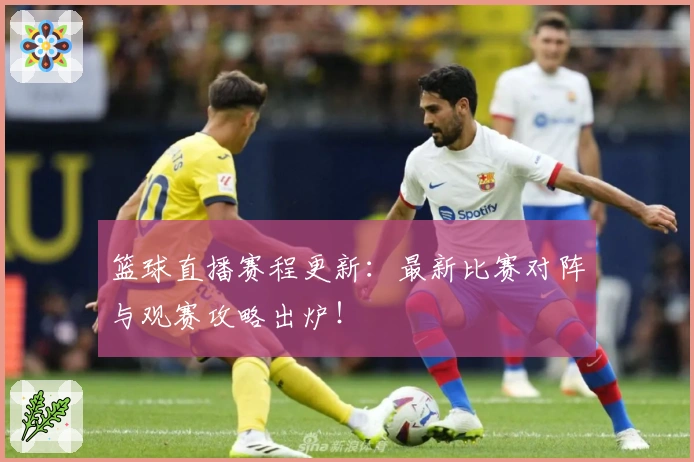 篮球直播赛程更新：最新比赛对阵与观赛攻略出炉！