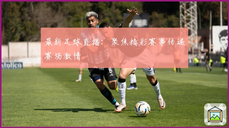 最新足球直播：聚焦精彩赛事传递赛场激情