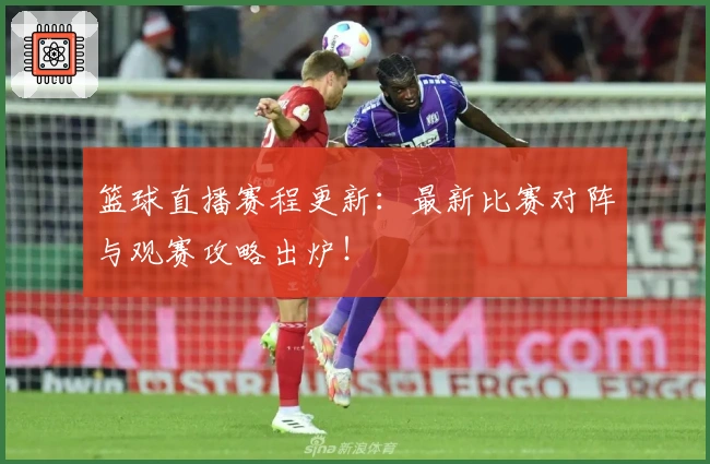 篮球直播赛程更新:最新比赛对阵与观赛攻略出炉!