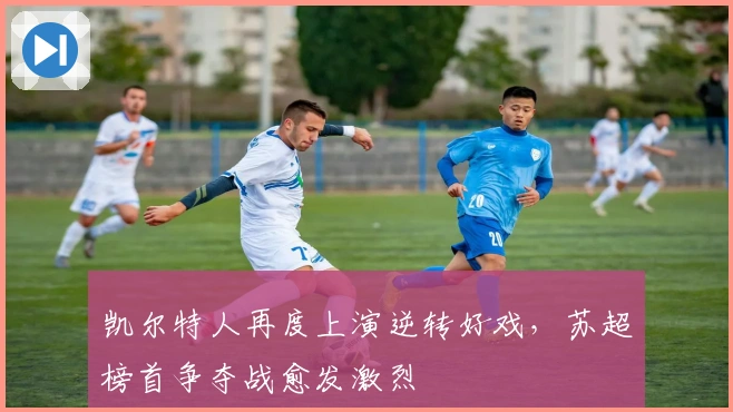 凯尔特人再度上演逆转好戏，苏超榜首争夺战愈发激烈