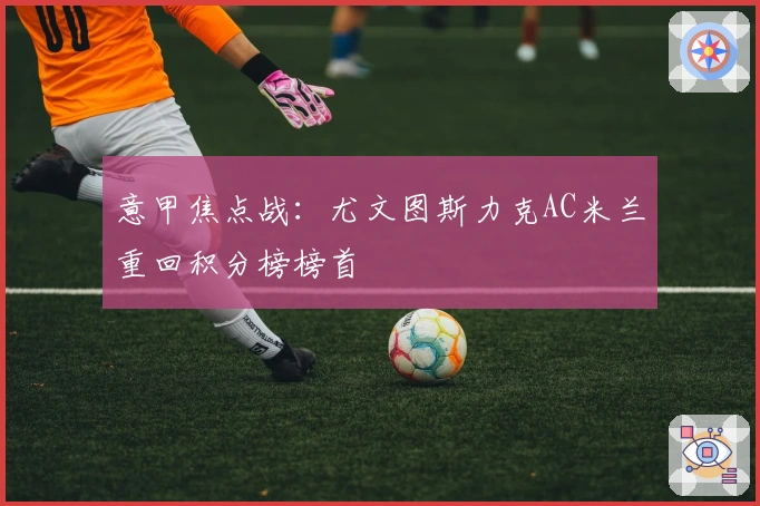 意甲焦点战:尤文图斯力克AC米兰重回积分榜榜首