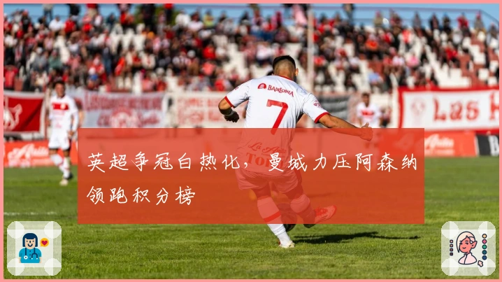 英超争冠白热化，曼城力压阿森纳领跑积分榜