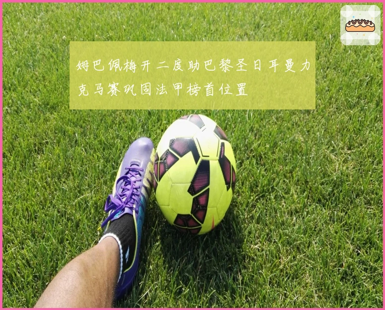 姆巴佩梅开二度助巴黎圣日耳曼力克马赛巩固法甲榜首位置