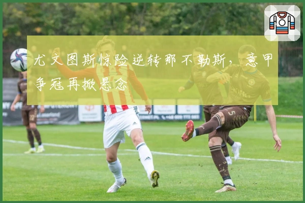 尤文图斯惊险逆转那不勒斯，意甲争冠再掀悬念