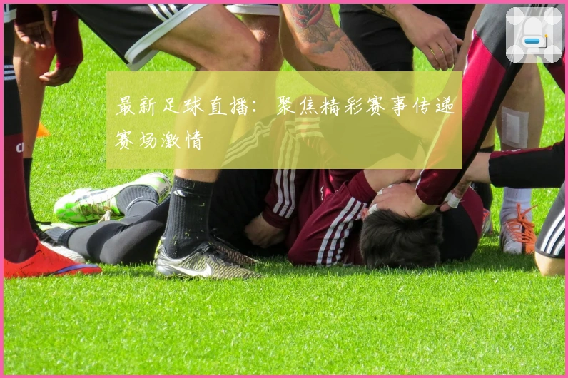 最新足球直播：聚焦精彩赛事传递赛场激情