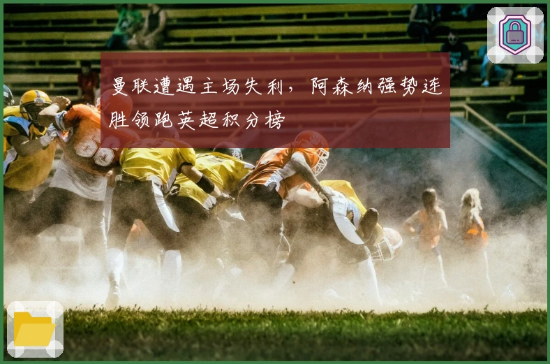 曼联遭遇主场失利，阿森纳强势连胜领跑英超积分榜