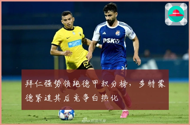 拜仁强势领跑德甲积分榜，多特蒙德紧追其后竞争白热化