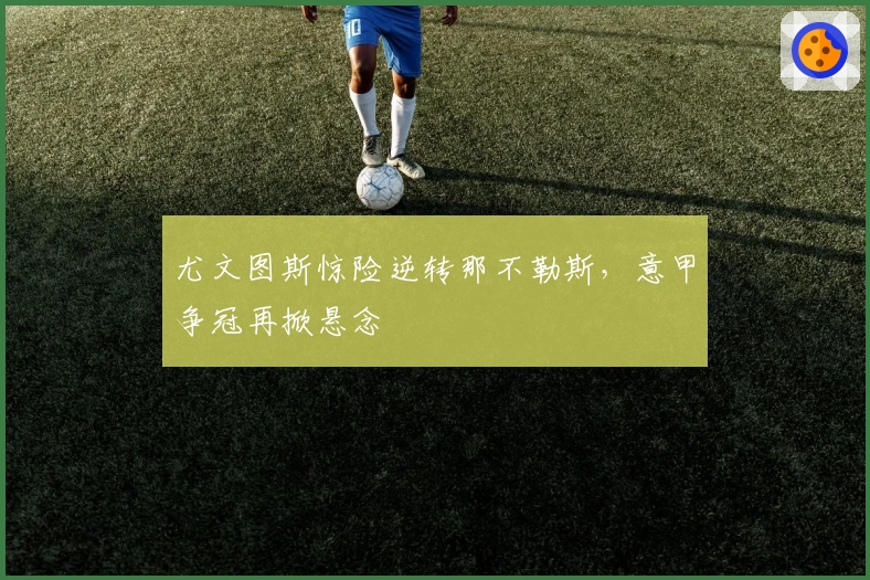 尤文图斯惊险逆转那不勒斯，意甲争冠再掀悬念