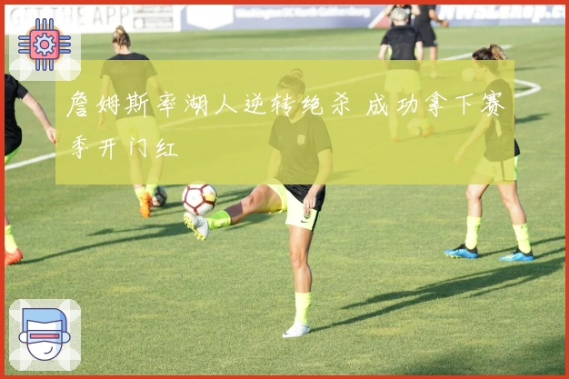 詹姆斯率湖人逆转绝杀 成功拿下赛季开门红