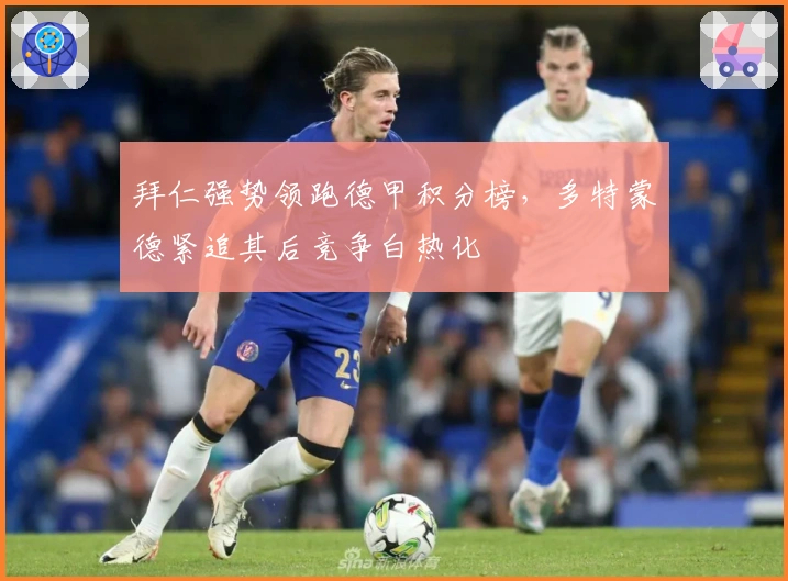 拜仁强势领跑德甲积分榜,多特蒙德紧追其后竞争白热化