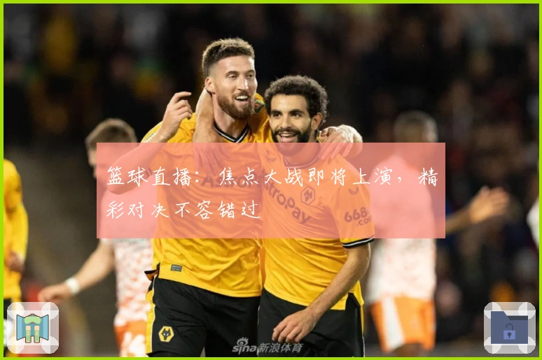 篮球直播：焦点大战即将上演，精彩对决不容错过