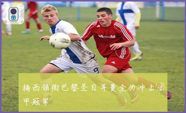 梅西领衔巴黎圣日耳曼全力冲击法甲冠军