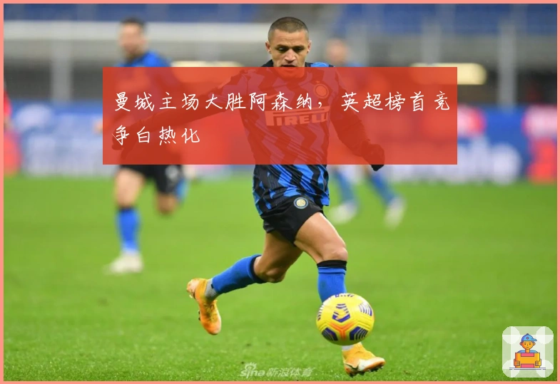 曼城主场大胜阿森纳,英超榜首竞争白热化