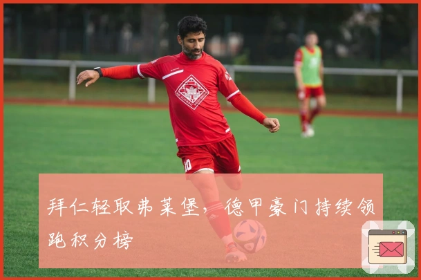 拜仁轻取弗莱堡，德甲豪门持续领跑积分榜