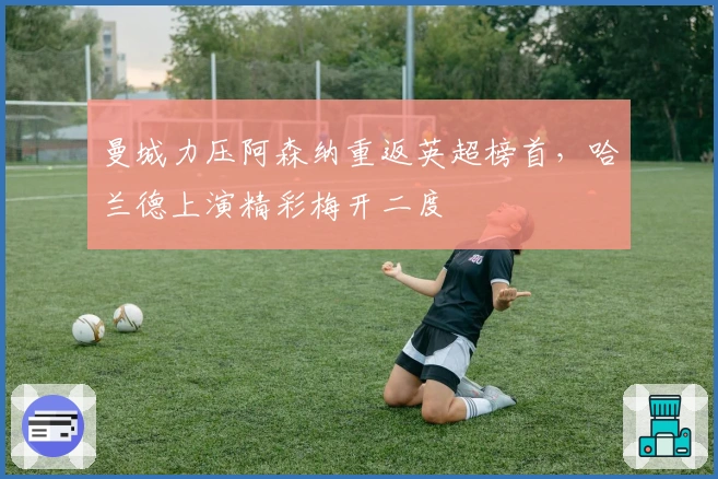 曼城力压阿森纳重返英超榜首，哈兰德上演精彩梅开二度