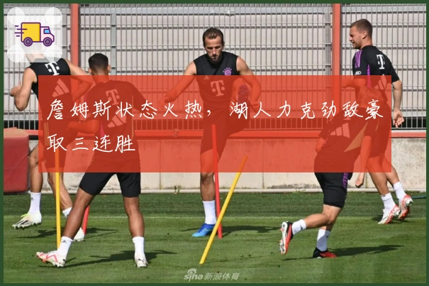 詹姆斯状态火热，湖人力克劲敌豪取三连胜