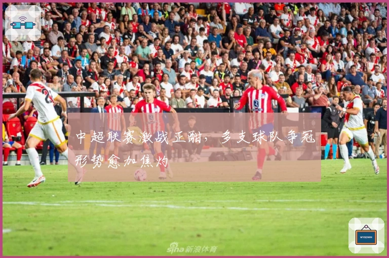 中超联赛激战正酣，多支球队争冠形势愈加焦灼