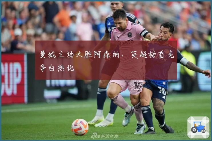 曼城主场大胜阿森纳，英超榜首竞争白热化