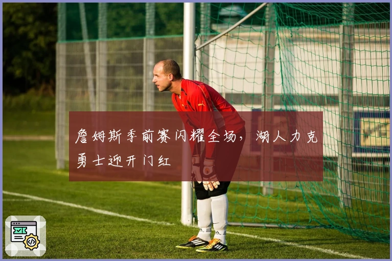 詹姆斯季前赛闪耀全场，湖人力克勇士迎开门红